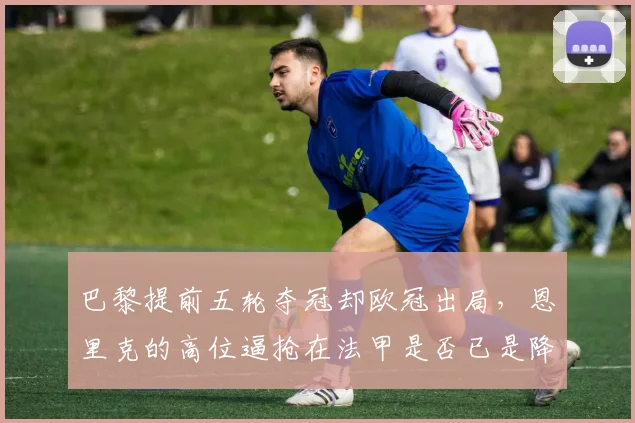 巴黎提前五轮夺冠却欧冠出局，恩里克的高位逼抢在法甲是否已是降维打击？