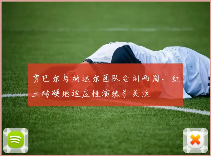 贾巴尔与纳达尔团队合训两周，红土转硬地适应性演练引关注