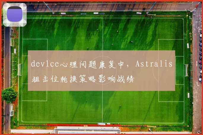 dev1ce心理问题康复中,Astralis狙击位轮换策略影响战绩