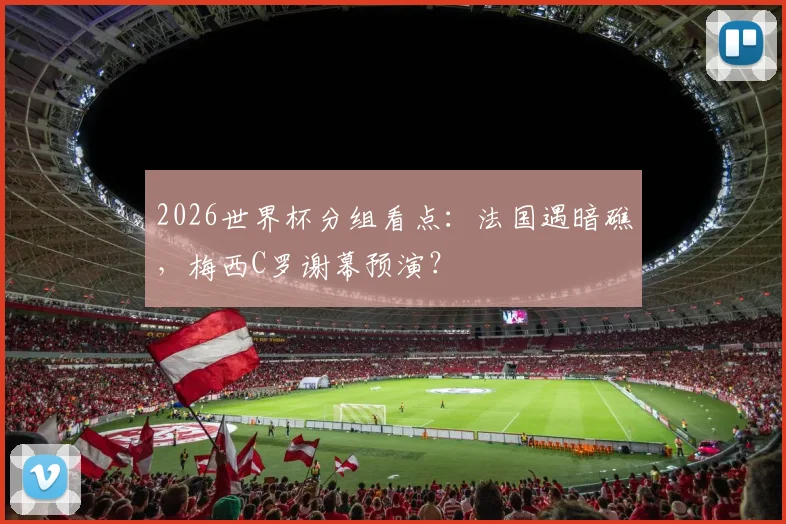 2026世界杯分组看点：法国遇暗礁，梅西C罗谢幕预演？