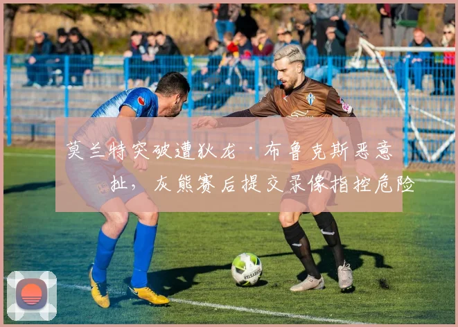 莫兰特突破遭狄龙·布鲁克斯恶意拉扯,灰熊赛后提交录像指控危险动作